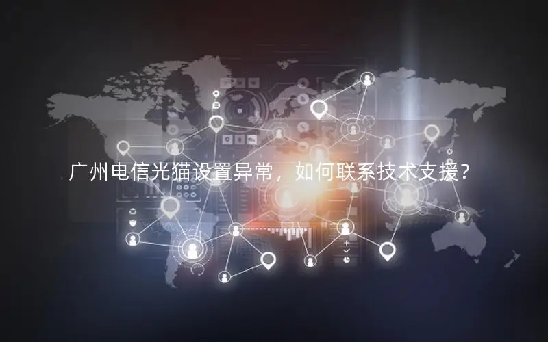 广州电信光猫设置异常，如何联系技术支援？