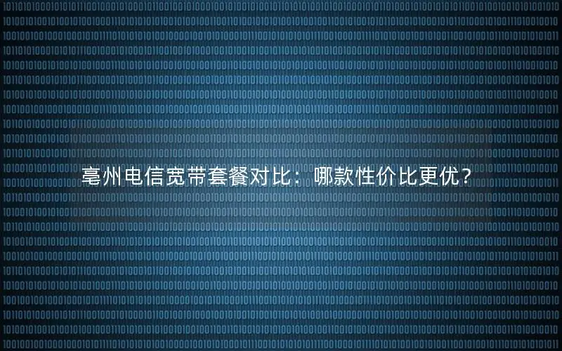 亳州电信宽带套餐对比：哪款性价比更优？