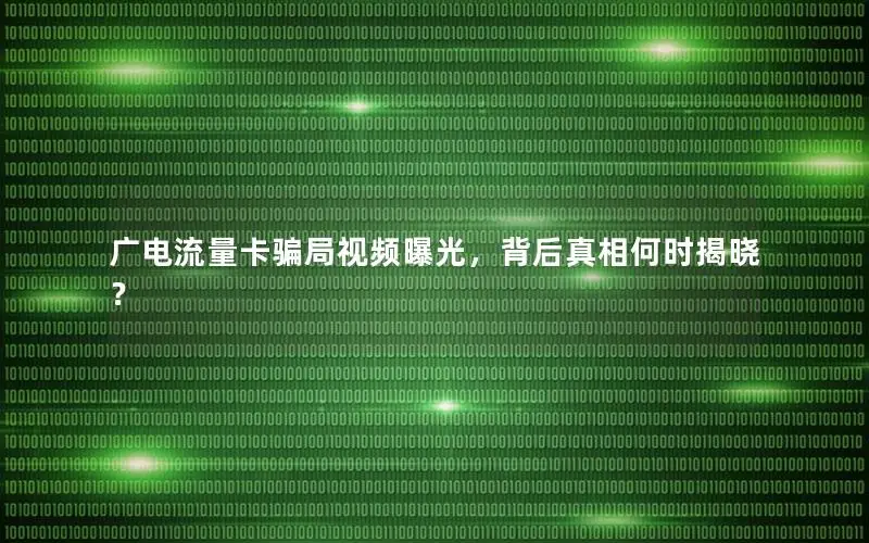 广电流量卡骗局视频曝光，背后真相何时揭晓？