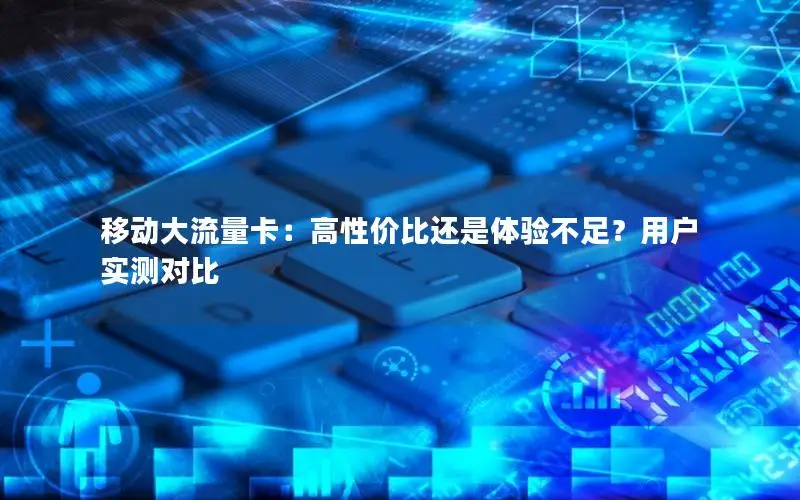 移动大流量卡：高性价比还是体验不足？用户实测对比
