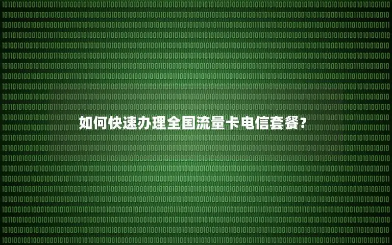 如何快速办理全国流量卡电信套餐？