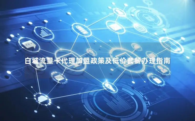 白城流量卡代理加盟政策及低价套餐办理指南
