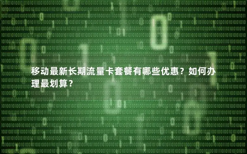 移动最新长期流量卡套餐有哪些优惠？如何办理最划算？