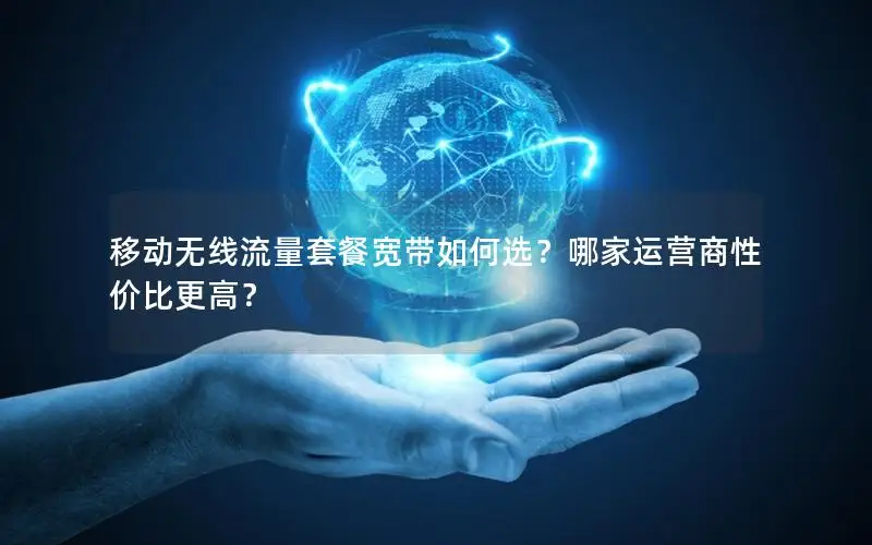 移动无线流量套餐宽带如何选？哪家运营商性价比更高？