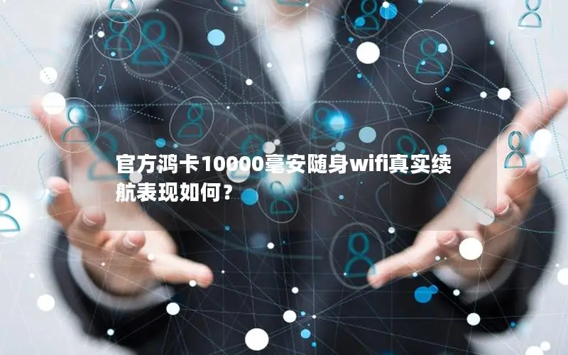 官方鸿卡10000毫安随身wifi真实续航表现如何？