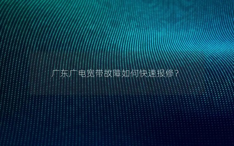 广东广电宽带故障如何快速报修？