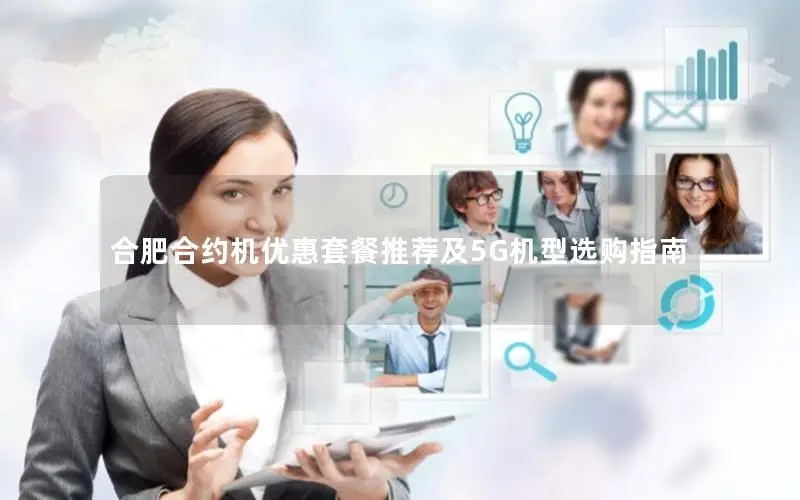 合肥合约机优惠套餐推荐及5G机型选购指南