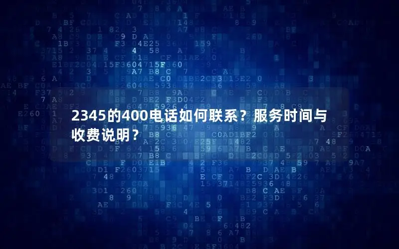 2345的400电话如何联系？服务时间与收费说明？