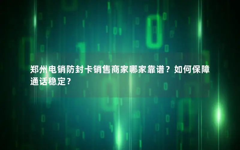 郑州电销防封卡销售商家哪家靠谱？如何保障通话稳定？