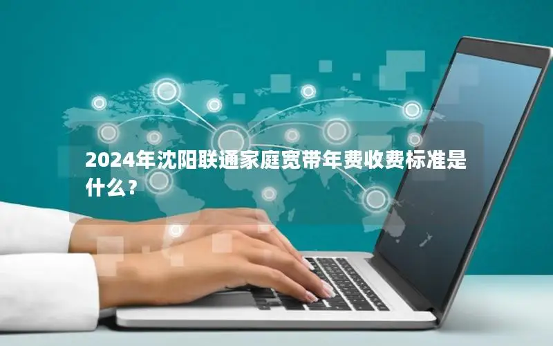 2024年沈阳联通家庭宽带年费收费标准是什么？