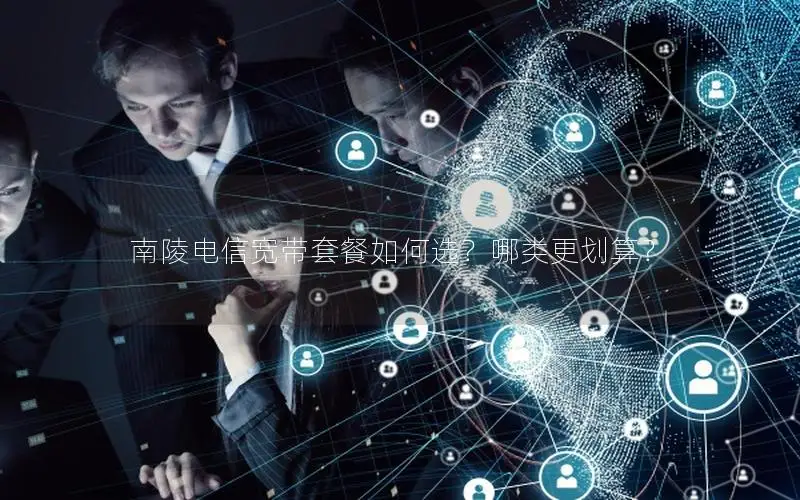 南陵电信宽带套餐如何选？哪类更划算？