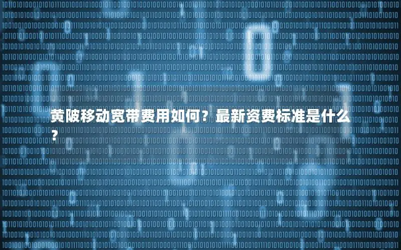 黄陂移动宽带费用如何？最新资费标准是什么？
