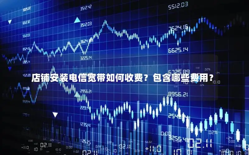 店铺安装电信宽带如何收费？包含哪些费用？