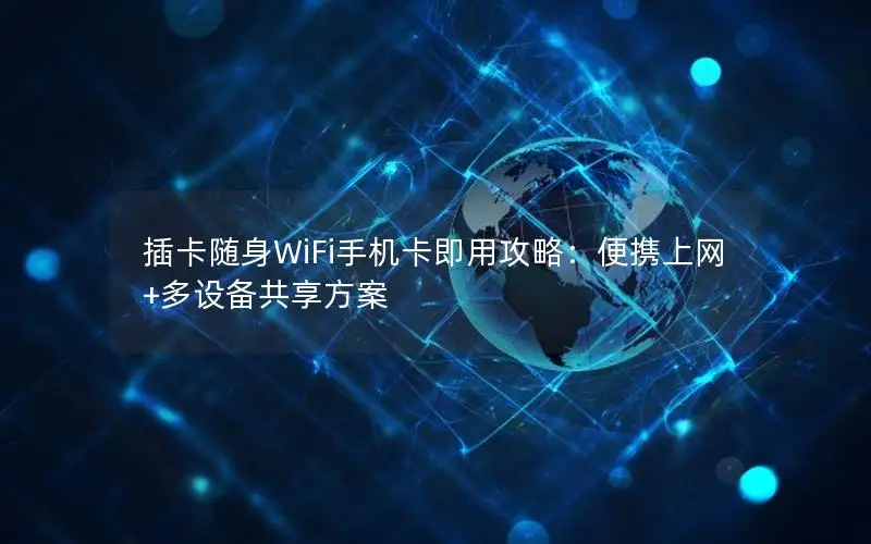 插卡随身WiFi手机卡即用攻略：便携上网+多设备共享方案