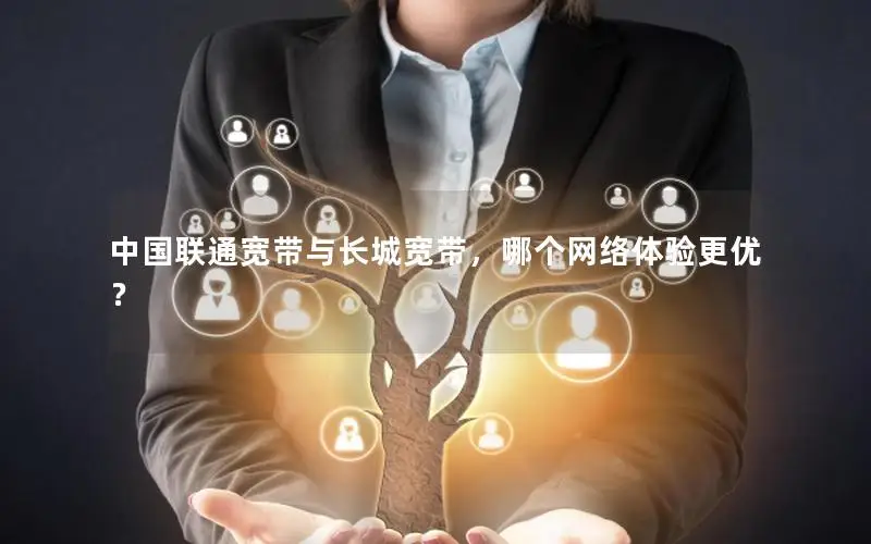 中国联通宽带与长城宽带，哪个网络体验更优？
