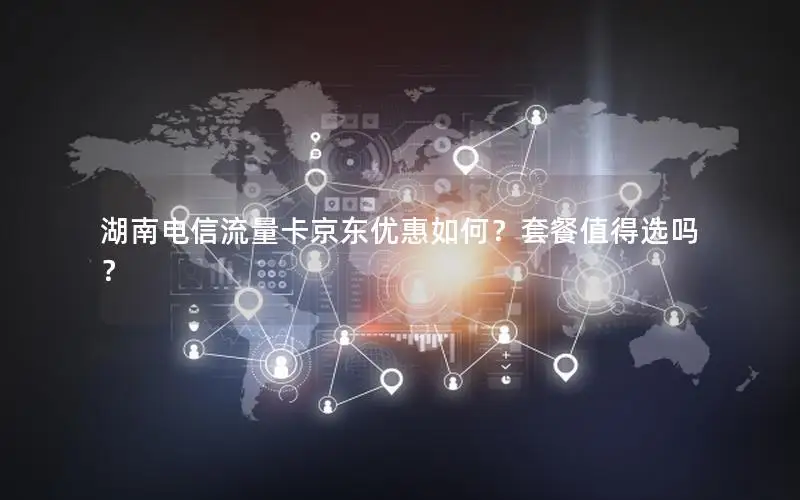 湖南电信流量卡京东优惠如何？套餐值得选吗？