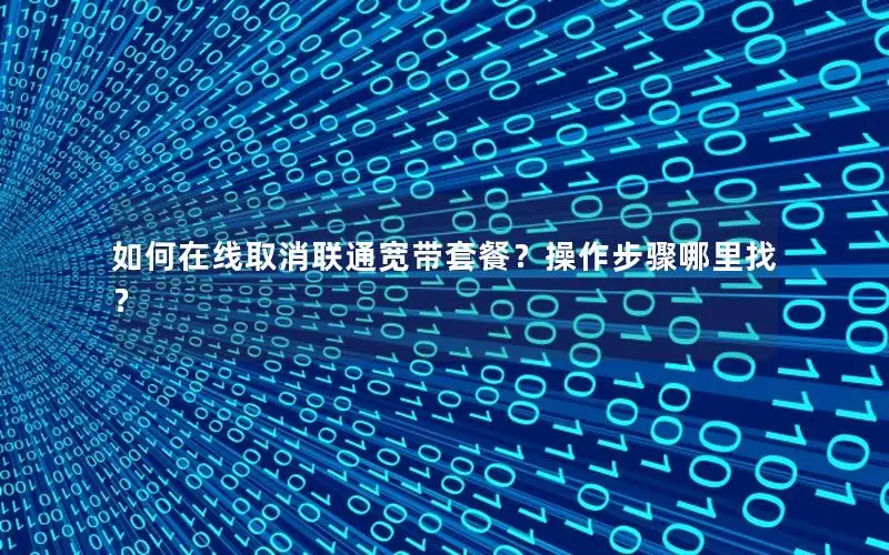如何在线取消联通宽带套餐？操作步骤哪里找？
