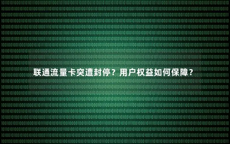 联通流量卡突遭封停？用户权益如何保障？