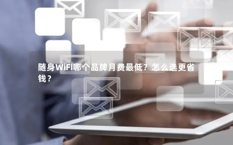 随身WiFi哪个品牌月费最低？怎么选更省钱？