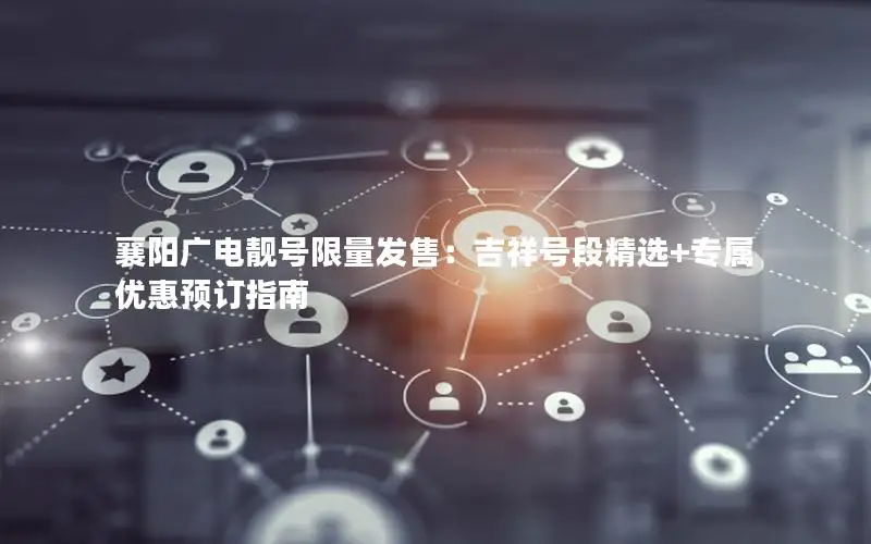 襄阳广电靓号限量发售：吉祥号段精选+专属优惠预订指南
