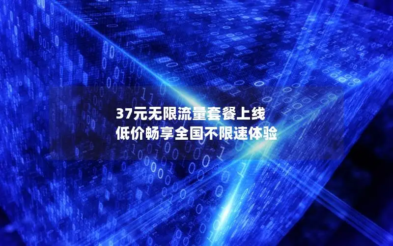 37元无限流量套餐上线 低价畅享全国不限速体验