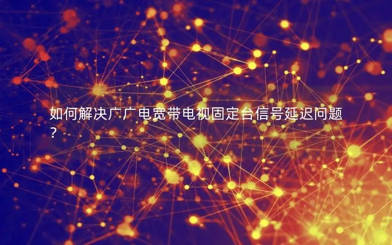 如何解决广广电宽带电视固定台信号延迟问题？