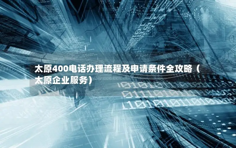 太原400电话办理流程及申请条件全攻略（太原企业服务）