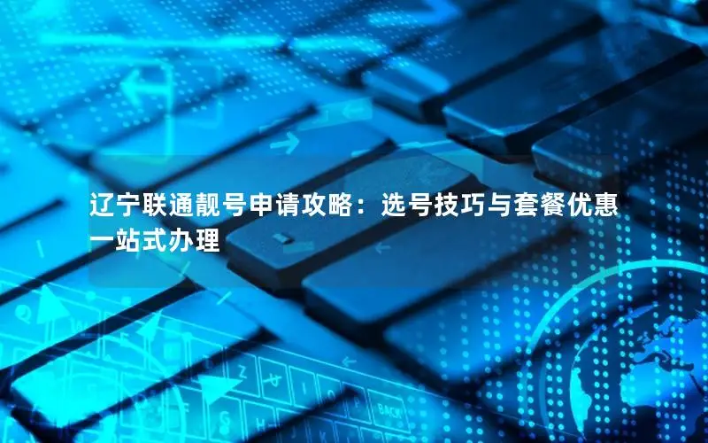 辽宁联通靓号申请攻略：选号技巧与套餐优惠一站式办理