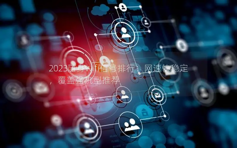2023随身wifi信号排行：网速快稳定，覆盖强机型推荐