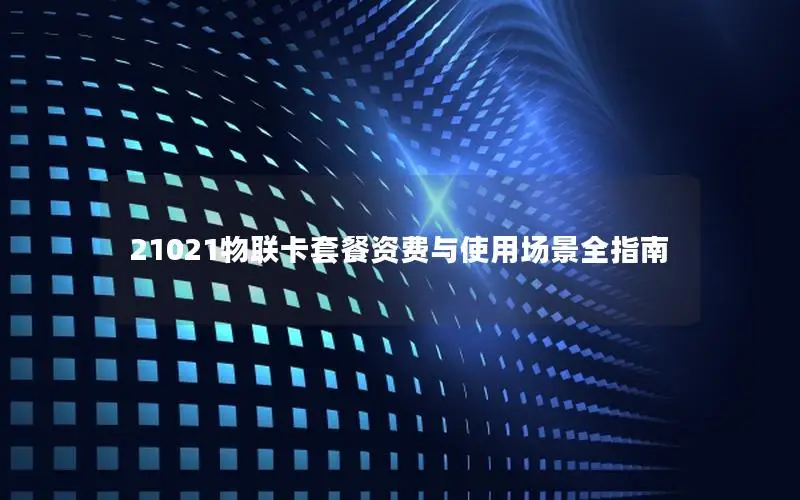 21021物联卡套餐资费与使用场景全指南