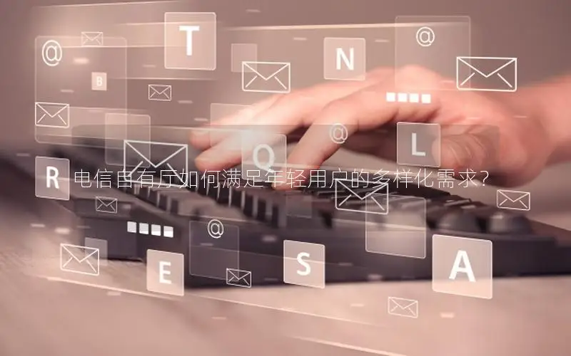 电信自有厅如何满足年轻用户的多样化需求？