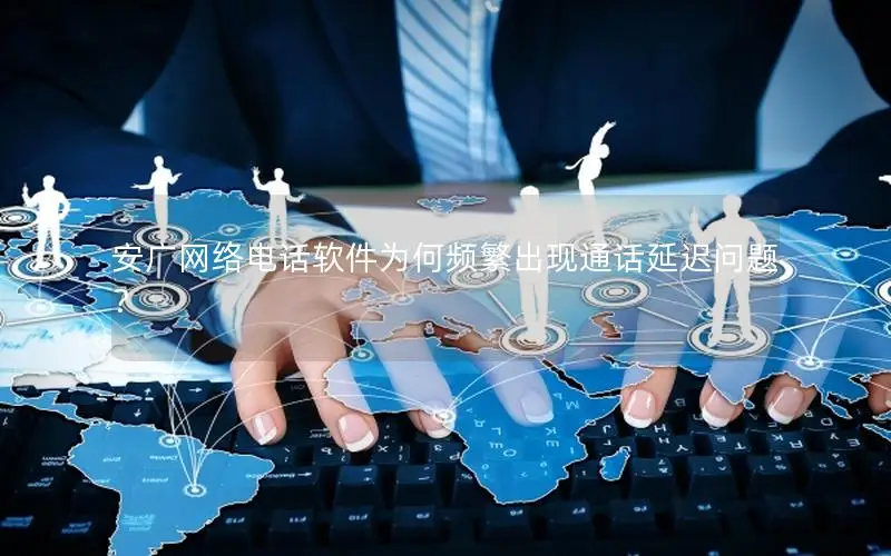 安广网络电话软件为何频繁出现通话延迟问题？