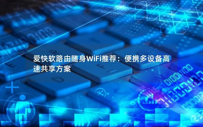 爱快软路由随身WiFi推荐：便携多设备高速共享方案