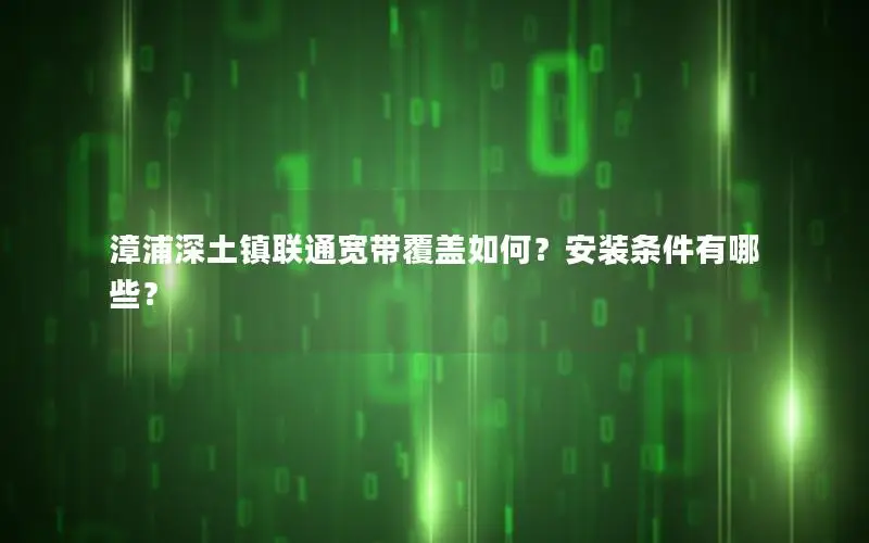 漳浦深土镇联通宽带覆盖如何？安装条件有哪些？