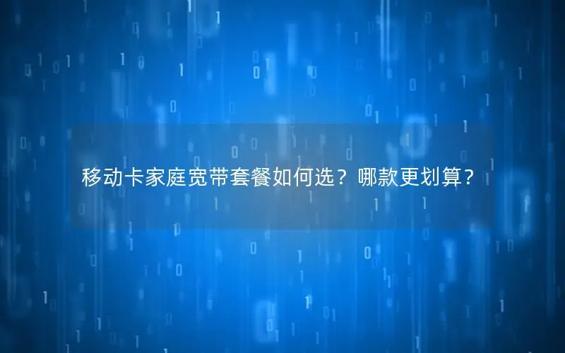 移动卡家庭宽带套餐如何选？哪款更划算？