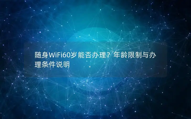 随身WiFi60岁能否办理？年龄限制与办理条件说明