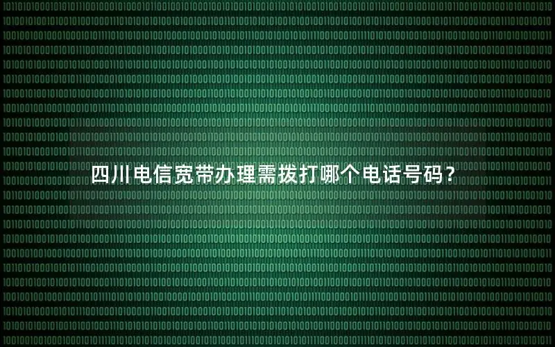 四川电信宽带办理需拨打哪个电话号码？