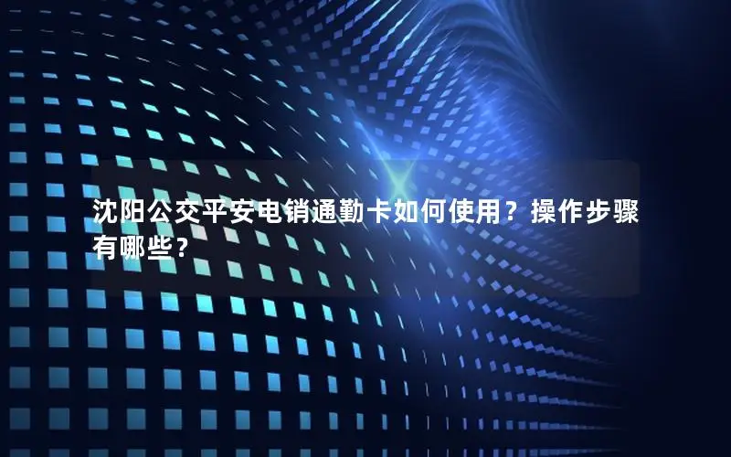 沈阳公交平安电销通勤卡如何使用？操作步骤有哪些？