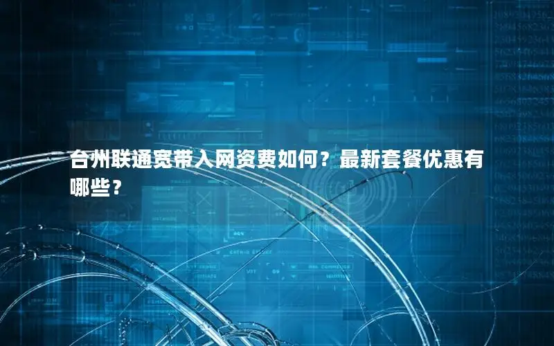 台州联通宽带入网资费如何？最新套餐优惠有哪些？