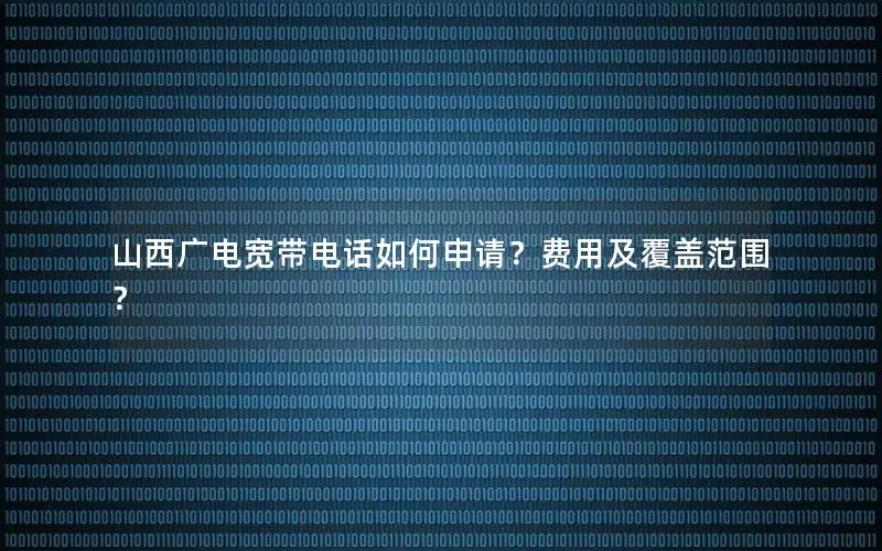 山西广电宽带电话如何申请？费用及覆盖范围？