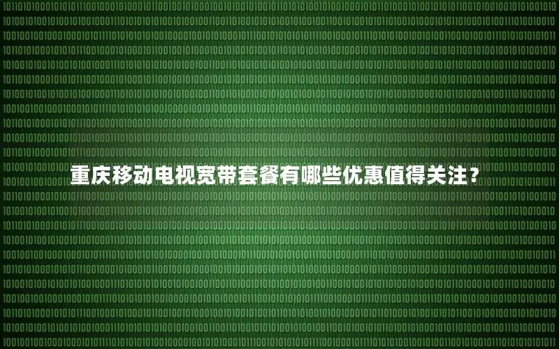 重庆移动电视宽带套餐有哪些优惠值得关注？