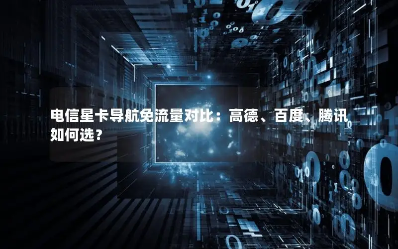 电信星卡导航免流量对比：高德、百度、腾讯如何选？