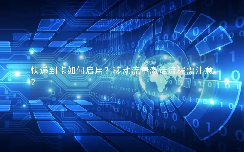 快递到卡如何启用？移动流量激活流程需注意？