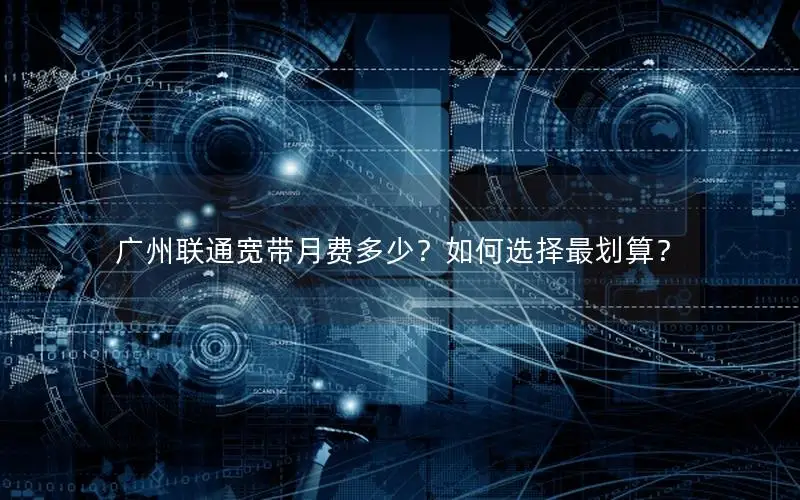 广州联通宽带月费多少？如何选择最划算？