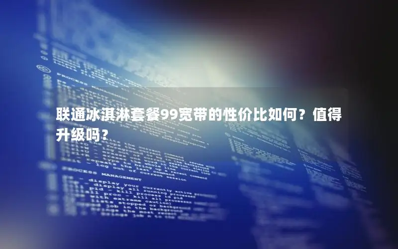 联通冰淇淋套餐99宽带的性价比如何？值得升级吗？