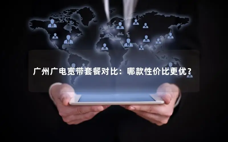 广州广电宽带套餐对比：哪款性价比更优？