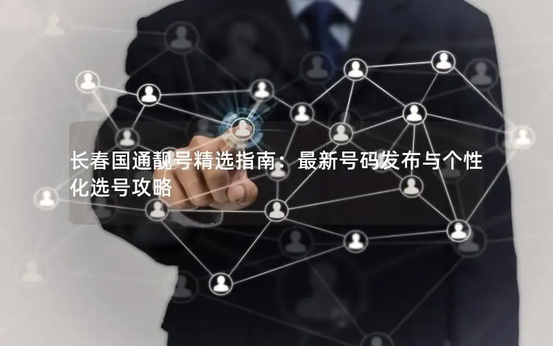 长春国通靓号精选指南：最新号码发布与个性化选号攻略