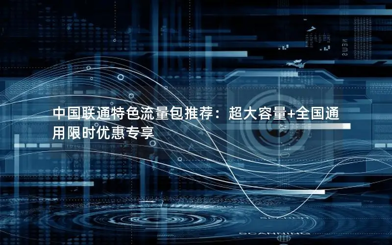 中国联通特色流量包推荐：超大容量+全国通用限时优惠专享