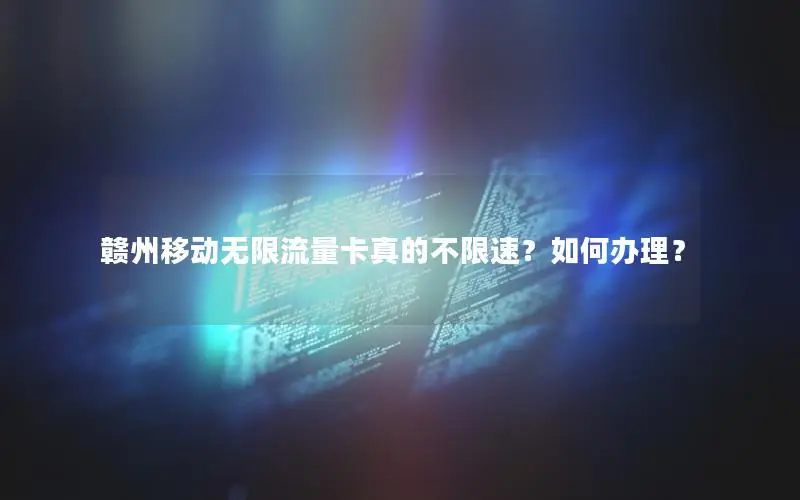 赣州移动无限流量卡真的不限速？如何办理？