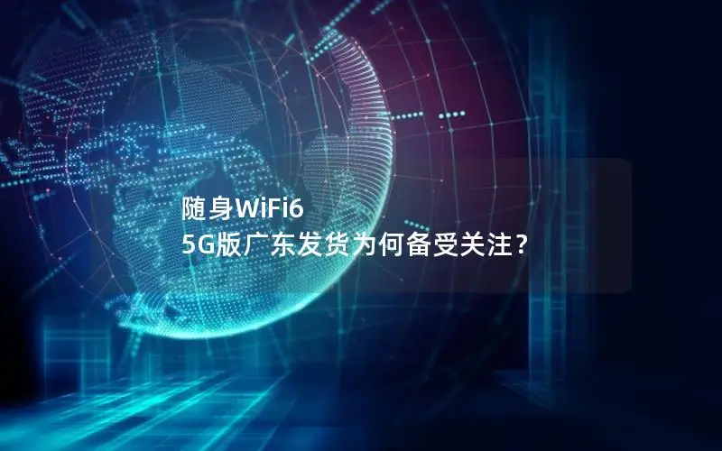 随身WiFi6 5G版广东发货为何备受关注？